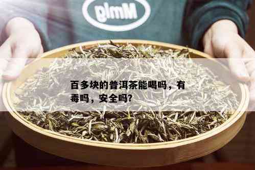 百多块的普洱茶能喝吗，有吗，安全吗？