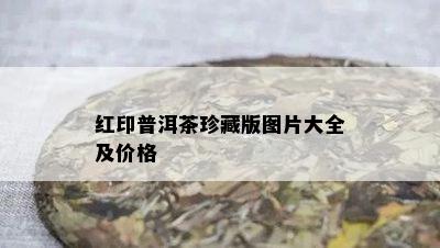 红印普洱茶珍藏版图片大全及价格