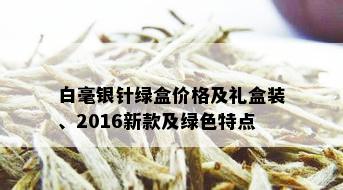 白毫银针绿盒价格及礼盒装、2016新款及绿色特点