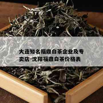 大连知名福鼎白茶企业及专卖店-沈阳福鼎白茶价格表