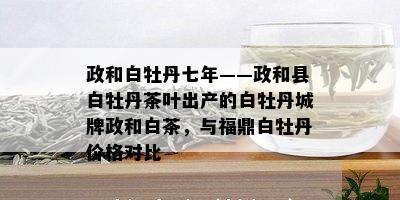 政和白牡丹七年——政和县白牡丹茶叶出产的白牡丹城牌政和白茶，与福鼎白牡丹价格对比