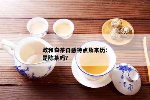 政和白茶口感特点及来历：是陈茶吗？