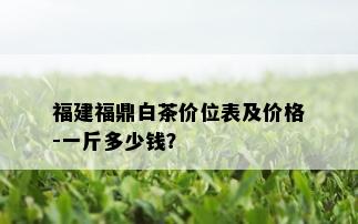 福建福鼎白茶价位表及价格-一斤多少钱？