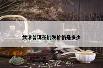 武清普洱茶批发价格是多少