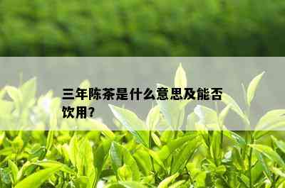 三年陈茶是什么意思及能否饮用？