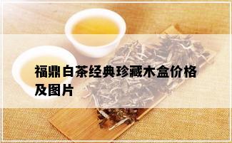 福鼎白茶经典珍藏木盒价格及图片