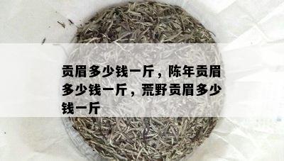 贡眉多少钱一斤，陈年贡眉多少钱一斤，荒野贡眉多少钱一斤