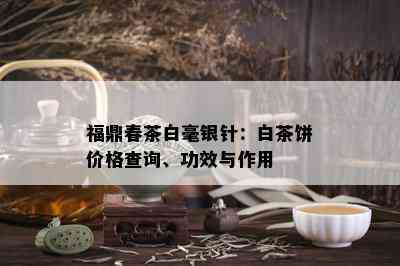 福鼎春茶白毫银针：白茶饼价格查询、功效与作用