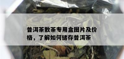 普洱茶散茶专用盒图片及价格，了解如何储存普洱茶