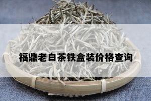 福鼎老白茶铁盒装价格查询