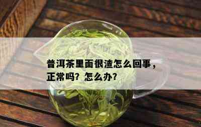 普洱茶里面很渣怎么回事，正常吗？怎么办？