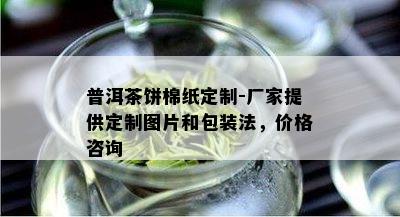 普洱茶饼棉纸定制-厂家提供定制图片和包装法，价格咨询