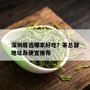 深圳眉选哪家好吃？茶总部地址及便宜推荐