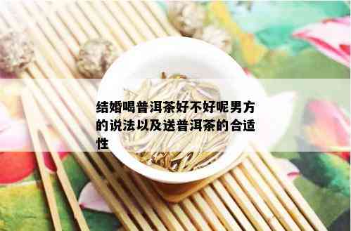 结婚喝普洱茶好不好呢男方的说法以及送普洱茶的合适性