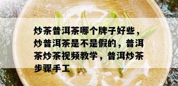 炒茶普洱茶哪个牌子好些，炒普洱茶是不是假的，普洱茶炒茶视频教学，普洱炒茶步骤手工