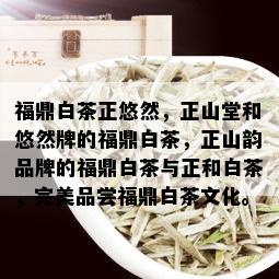 福鼎白茶正悠然，正山堂和悠然牌的福鼎白茶，正山韵品牌的福鼎白茶与正和白茶，完美品尝福鼎白茶文化。