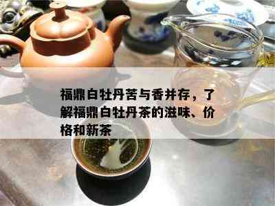 福鼎白牡丹苦与香并存，了解福鼎白牡丹茶的滋味、价格和新茶