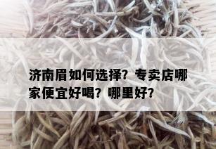 济南眉如何选择？专卖店哪家便宜好喝？哪里好？