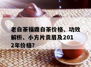 老白茶福鼎白茶价格、功效解析、小方片贡眉及2012年价格？