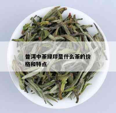 普洱中茶绿印是什么茶的价格和特点