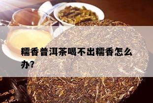 糯香普洱茶喝不出糯香怎么办？