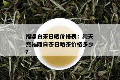 福鼎白茶日晒价格表：纯天然福鼎白茶日晒茶价格多少？