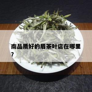 南品质好的眉茶叶店在哪里？