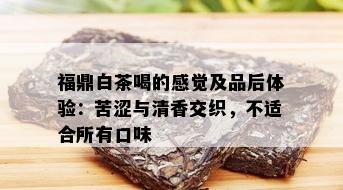 福鼎白茶喝的感觉及品后体验：苦涩与清香交织，不适合所有口味