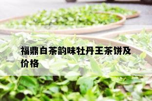 福鼎白茶韵味牡丹王茶饼及价格