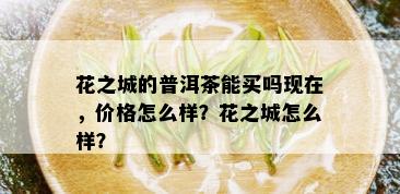 花之城的普洱茶能买吗现在，价格怎么样？花之城怎么样？