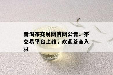 普洱茶交易网官网公告：茶交易平台上线，欢迎茶商入驻