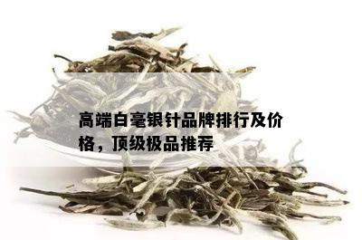 高端白毫银针品牌排行及价格，顶级极品推荐