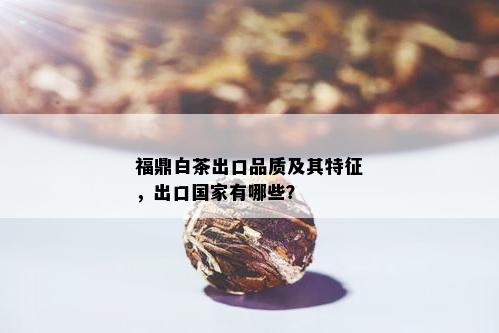 福鼎白茶出口品质及其特征，出口国家有哪些？