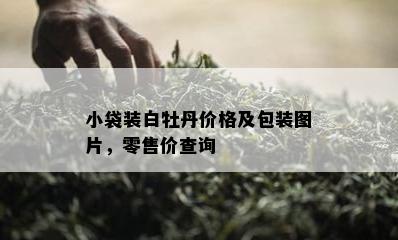 小袋装白牡丹价格及包装图片，零售价查询