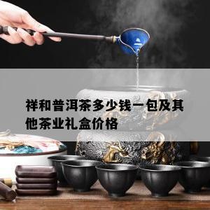 祥和普洱茶多少钱一包及其他茶业礼盒价格