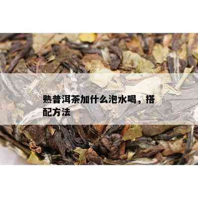 熟普洱茶加什么泡水喝，搭配方法