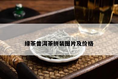 绿茶普洱茶拼装图片及价格