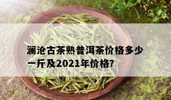 澜沧古茶熟普洱茶价格多少一斤及2021年价格？