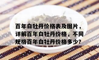 百年白牡丹价格表及图片，详解百年白牡丹价格，不同规格百年白牡丹价格多少？