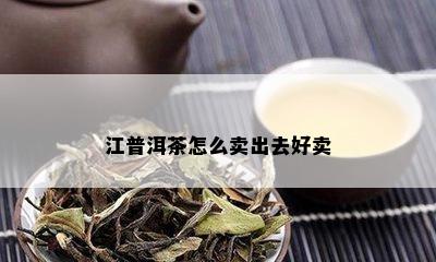 江普洱茶怎么卖出去好卖