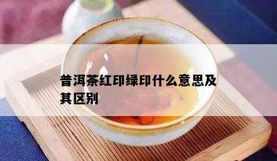 普洱茶红印绿印什么意思及其区别