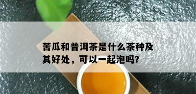 苦瓜和普洱茶是什么茶种及其好处，可以一起泡吗？