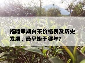 福鼎早期白茶价格表及历史发展，最早始于哪年？