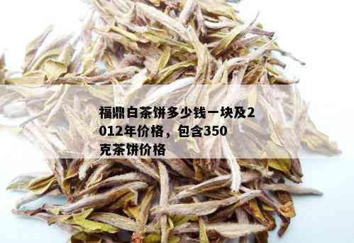 福鼎白茶饼多少钱一块及2012年价格，包含350克茶饼价格