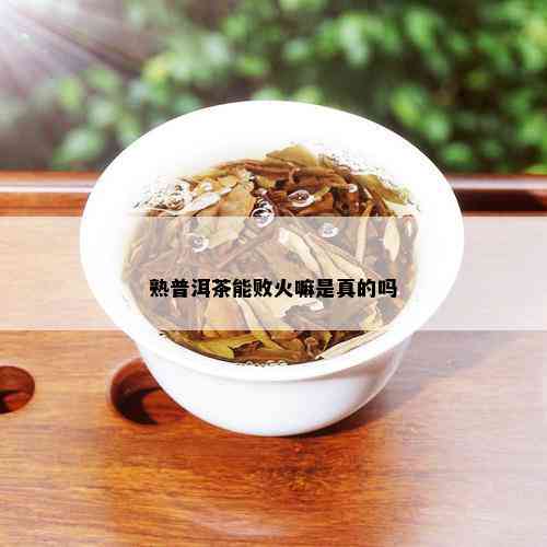 熟普洱茶能败火嘛是真的吗