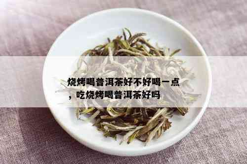 烧烤喝普洱茶好不好喝一点，吃烧烤喝普洱茶好吗