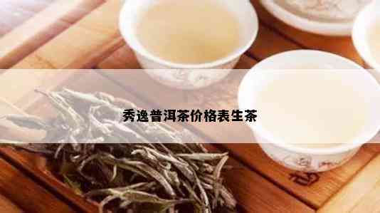 秀逸普洱茶价格表生茶