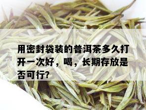 用密封袋装的普洱茶多久打开一次好，喝，长期存放是否可行？