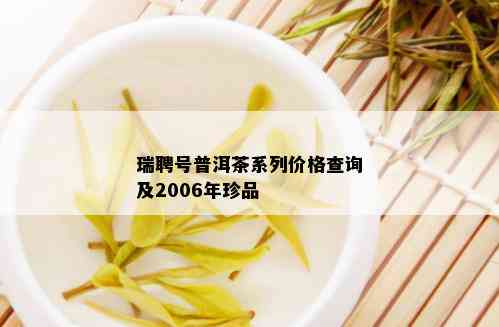 瑞聘号普洱茶系列价格查询及2006年珍品