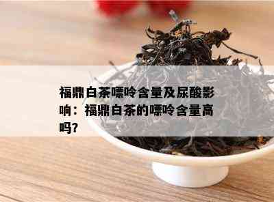 福鼎白茶嘌呤含量及尿酸影响：福鼎白茶的嘌呤含量高吗？